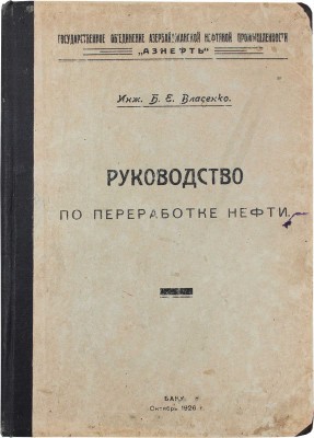 Власенко Б.Е. Руководство по переработке нефти / Государственное объединение Азербайджанской нефтяной промышленности «Азнефть». Баку: Тип. «3-й Интернационал», 1926.